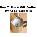 How To Use A Milk Frother Wand To Froth Milk Like A Pro
